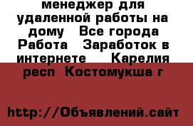 менеджер для удаленной работы на дому - Все города Работа » Заработок в интернете   . Карелия респ.,Костомукша г.